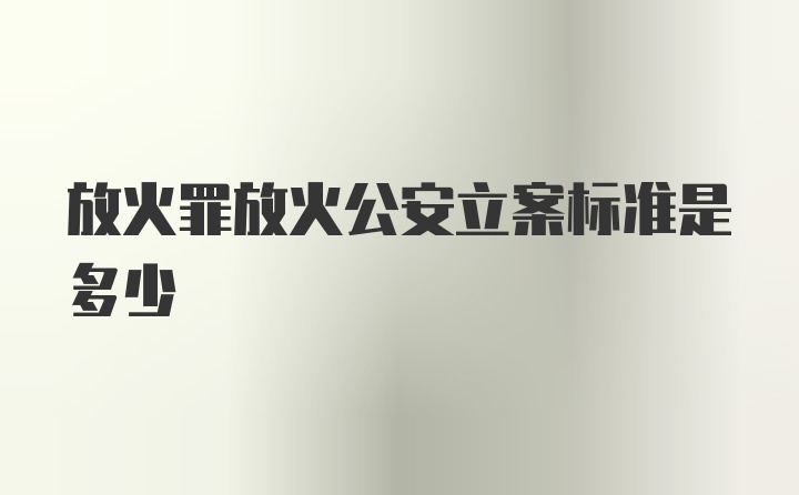 放火罪放火公安立案标准是多少