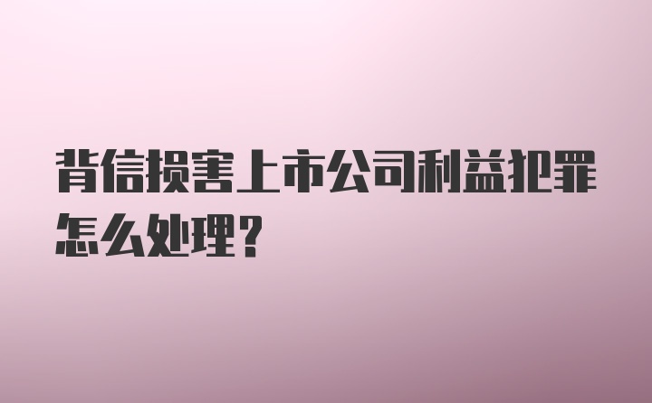 背信损害上市公司利益犯罪怎么处理？