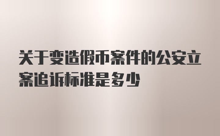 关于变造假币案件的公安立案追诉标准是多少