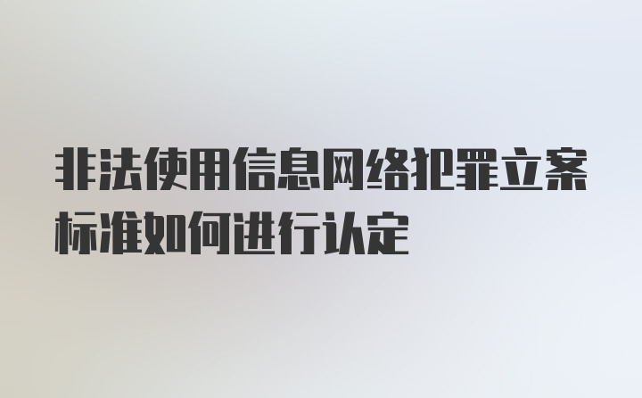 非法使用信息网络犯罪立案标准如何进行认定