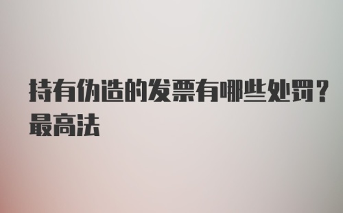 持有伪造的发票有哪些处罚？最高法