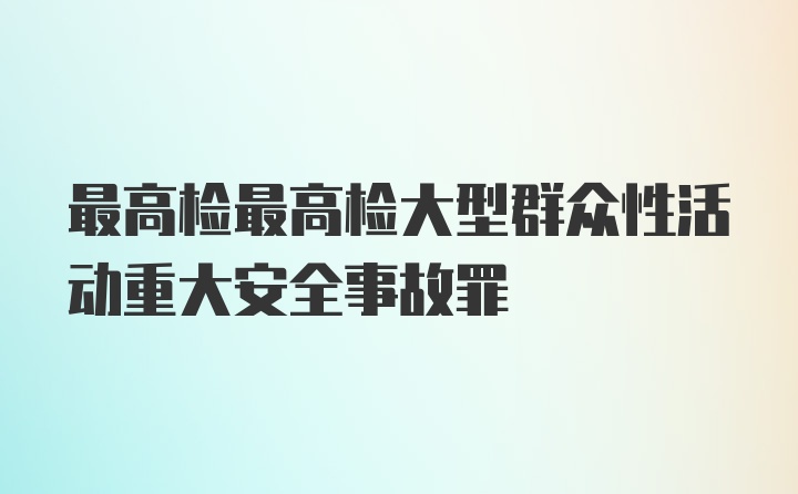 最高检最高检大型群众性活动重大安全事故罪