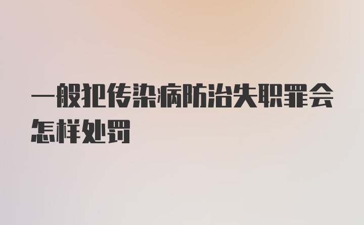 一般犯传染病防治失职罪会怎样处罚