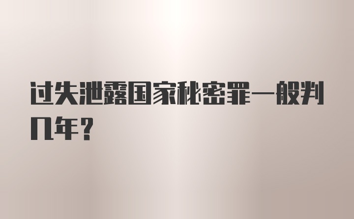 过失泄露国家秘密罪一般判几年？