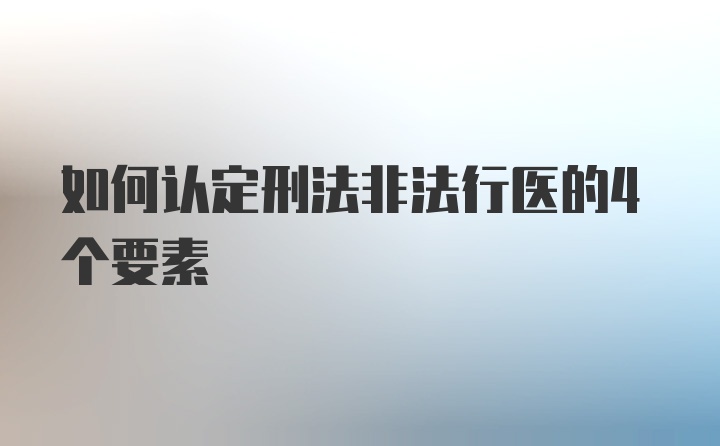 如何认定刑法非法行医的4个要素