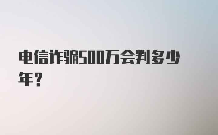 电信诈骗500万会判多少年？