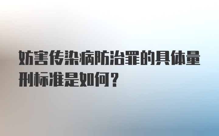 妨害传染病防治罪的具体量刑标准是如何？