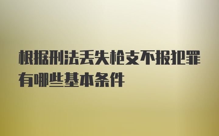 根据刑法丢失枪支不报犯罪有哪些基本条件