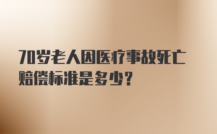 70岁老人因医疗事故死亡赔偿标准是多少？