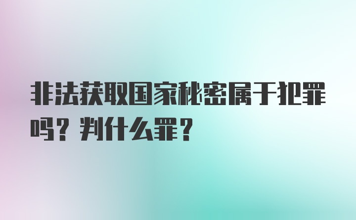 非法获取国家秘密属于犯罪吗？判什么罪？