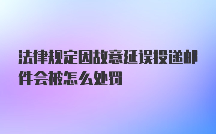 法律规定因故意延误投递邮件会被怎么处罚