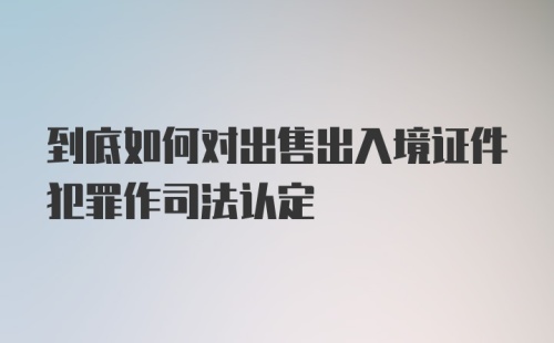 到底如何对出售出入境证件犯罪作司法认定