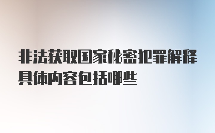 非法获取国家秘密犯罪解释具体内容包括哪些