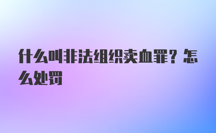 什么叫非法组织卖血罪？怎么处罚