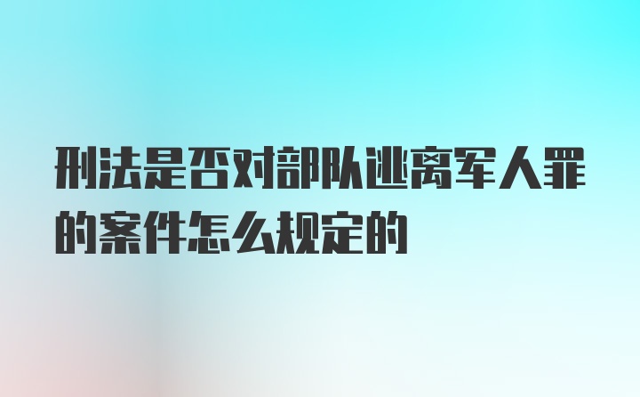 刑法是否对部队逃离军人罪的案件怎么规定的