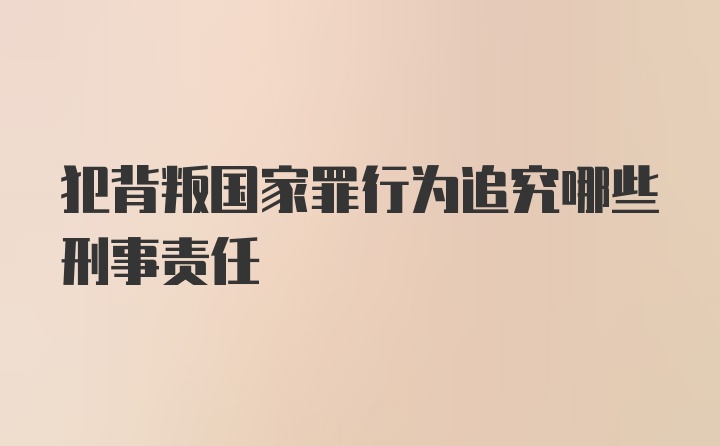 犯背叛国家罪行为追究哪些刑事责任