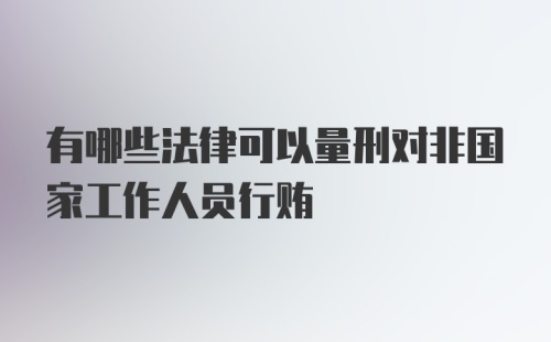 有哪些法律可以量刑对非国家工作人员行贿