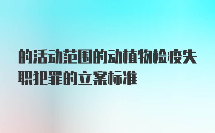 的活动范围的动植物检疫失职犯罪的立案标准