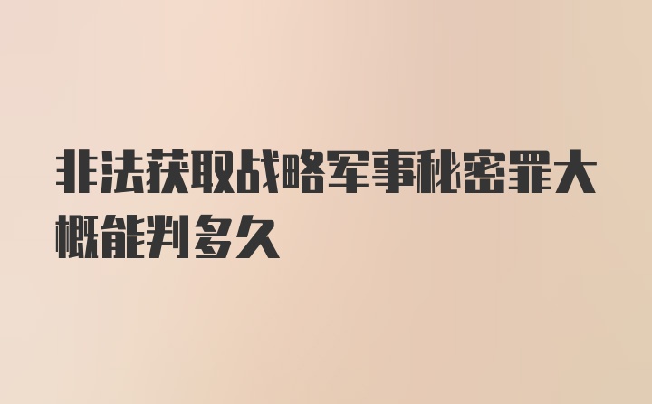 非法获取战略军事秘密罪大概能判多久