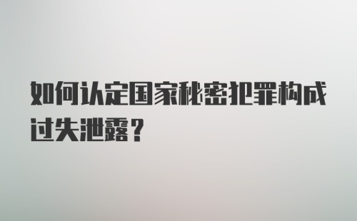 如何认定国家秘密犯罪构成过失泄露?