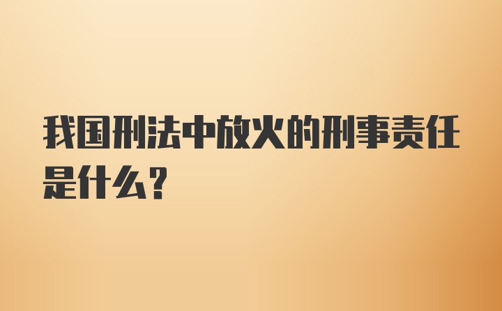 我国刑法中放火的刑事责任是什么？