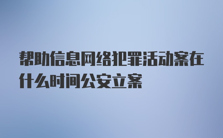 帮助信息网络犯罪活动案在什么时间公安立案