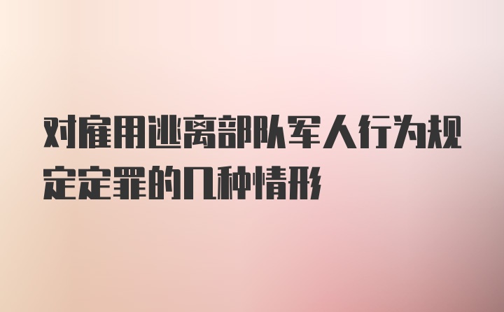 对雇用逃离部队军人行为规定定罪的几种情形