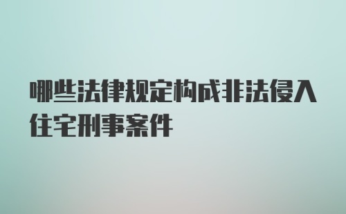 哪些法律规定构成非法侵入住宅刑事案件