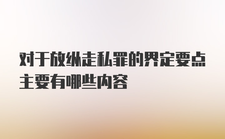 对于放纵走私罪的界定要点主要有哪些内容