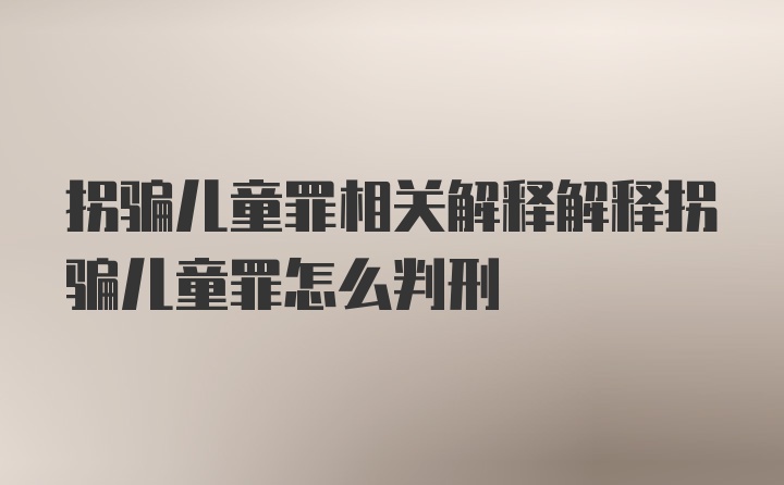 拐骗儿童罪相关解释解释拐骗儿童罪怎么判刑