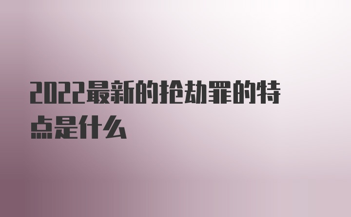 2022最新的抢劫罪的特点是什么