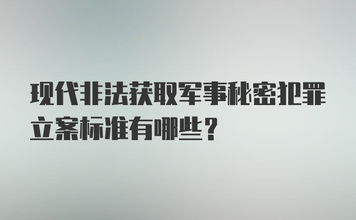 现代非法获取军事秘密犯罪立案标准有哪些？