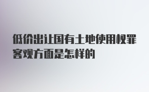 低价出让国有土地使用权罪客观方面是怎样的