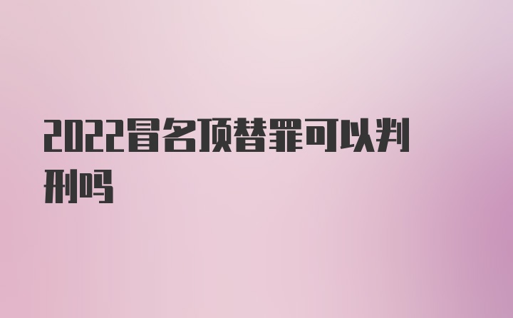 2022冒名顶替罪可以判刑吗