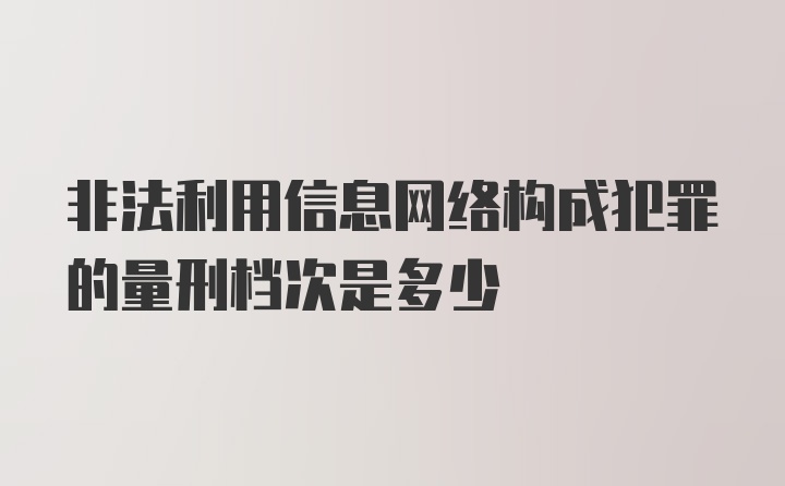 非法利用信息网络构成犯罪的量刑档次是多少