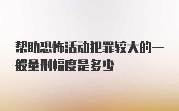 帮助恐怖活动犯罪较大的一般量刑幅度是多少