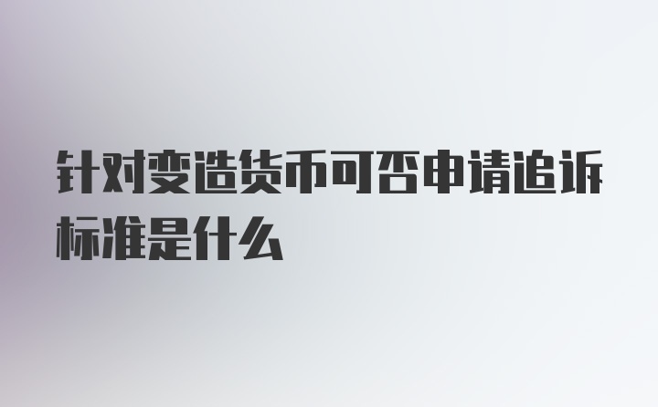 针对变造货币可否申请追诉标准是什么