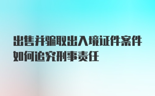 出售并骗取出入境证件案件如何追究刑事责任