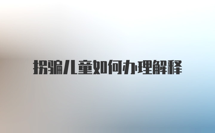 拐骗儿童如何办理解释