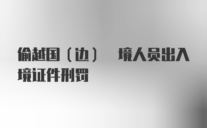 偷越国(边) 境人员出入境证件刑罚