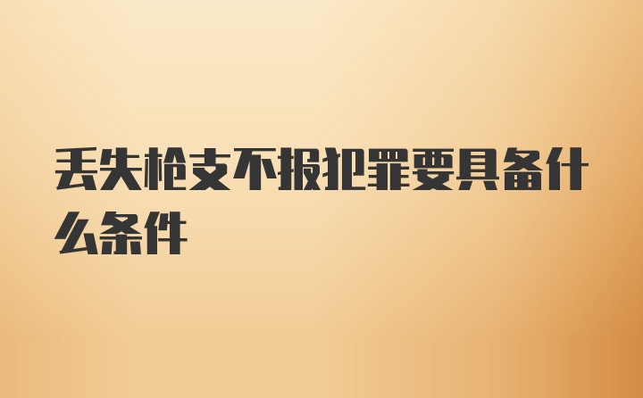 丢失枪支不报犯罪要具备什么条件