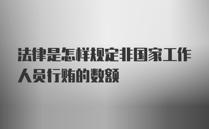 法律是怎样规定非国家工作人员行贿的数额