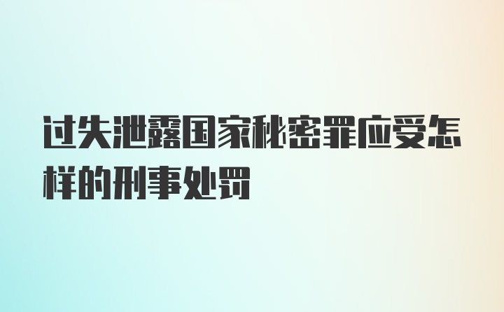 过失泄露国家秘密罪应受怎样的刑事处罚