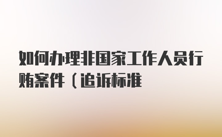 如何办理非国家工作人员行贿案件（追诉标准