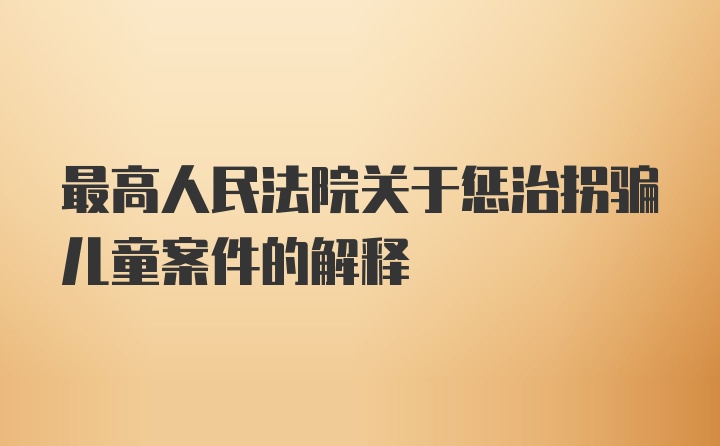 最高人民法院关于惩治拐骗儿童案件的解释