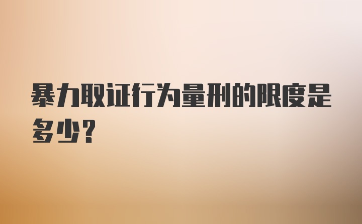 暴力取证行为量刑的限度是多少？