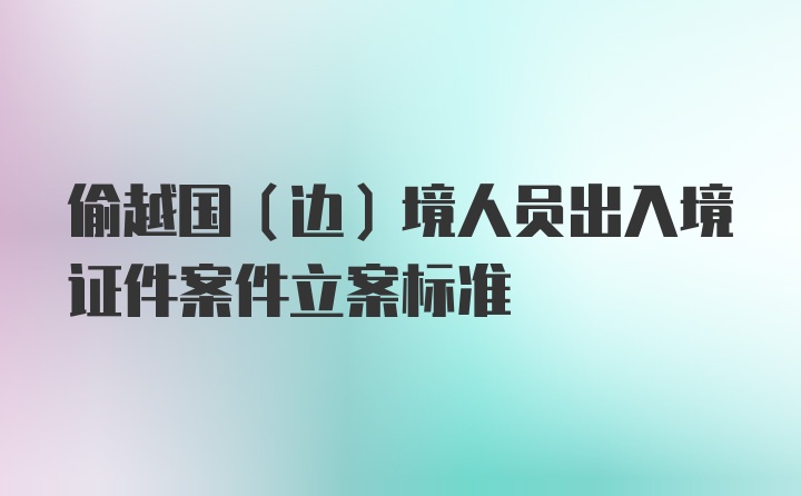 偷越国（边）境人员出入境证件案件立案标准