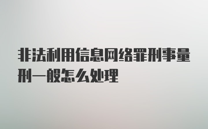 非法利用信息网络罪刑事量刑一般怎么处理