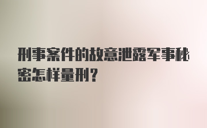 刑事案件的故意泄露军事秘密怎样量刑？