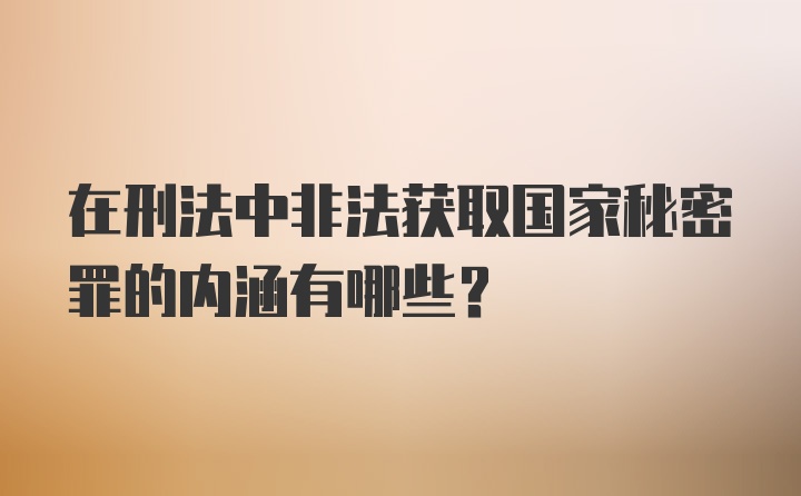 在刑法中非法获取国家秘密罪的内涵有哪些？